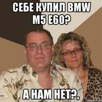 себе купил bmw m5 e60? а нам нет?,