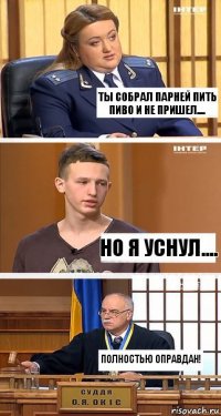 Ты собрал парней пить пиво и не пришел.... но я уснул.... Полностью оправдан!