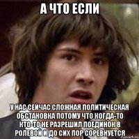 а что если у нас сейчас сложная политическая обстановка потому что когда-то кто-то не разрешил поединок в ролевой и до сих пор соревнуется