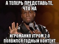 а теперь представьте, что на игромания утром 2.0 появился годный контент