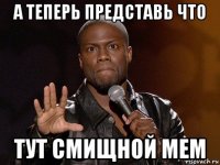 а теперь представь что тут смищной мем