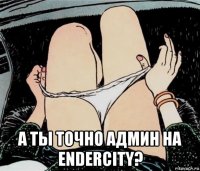  а ты точно админ на endercity?