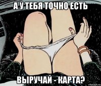 а у тебя точно есть выручай - карта?