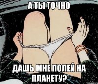 а ты точно дашь мне полей на планету?