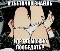 а ты точно знаешь где тут можно пообедать?