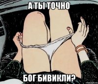 а ты точно бог бивикли?