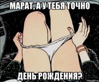 марат, а у тебя точно день рождения?