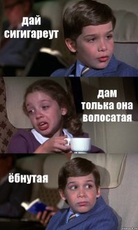 дай сигигареут дам толька она волосатая ёбнутая