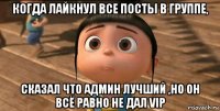 когда лайкнул все посты в группе, сказал что админ лучший ,но он всё равно не дал vip