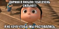 дарина я люблю тебя очень сильно!!! я не хочу чтобы мы растовались