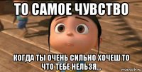 то самое чувство когда ты очень сильно хочеш то что тебе нельзя...