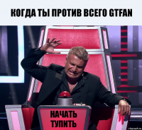 Когда ты против всего GTFAN начать тупить