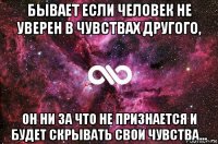 бывает если человек не уверен в чувствах другого, он ни за что не признается и будет скрывать свои чувства…