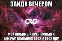 зайду вечером мой любимый прекрасный и замечательный!!!! твоя-а твоя ли?