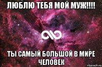 люблю тебя мой муж!!!! ты самый большой в мире человек