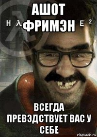 ашот фримэн всегда превэдствует вас у себе