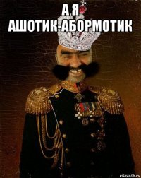 а я ашотик-абормотик 