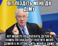 вiт пiздiть мене до дiму нет можете подпускать детей к компу он сказал от пустите меня домой а не отпиздить меня к диме