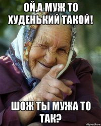 ой,а муж то худенький такой! шож ты мужа то так?