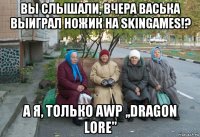 вы слышали, вчера васька выиграл ножик на skingames!? а я, только awp ,,dragon lore"