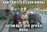 наиграются в свои фифы потом ябут друг друга в жопы