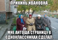 прикинь,ивановна мне антоша страницу в одноклассниках сделал.