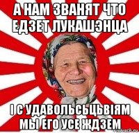 а нам званят что едзет лукашэнца i с удавольсьцьвiям мы его усе ждзем