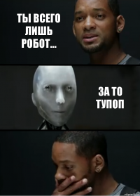 Ты всего лишь робот... За то тупоп