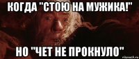 когда "стою на мужика!" но "чет не прокнуло"