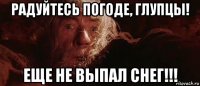 радуйтесь погоде, глупцы! еще не выпал снег!!!