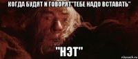 когда будят и говорят"тебе надо вставать" "нэт"