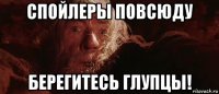 спойлеры повсюду берегитесь глупцы!