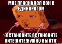 мне приснился сон с единорогом *остановите остановите вите!вите!нужно выйти*