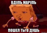 вдуль маруль пошел ты в душь