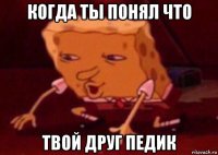 когда ты понял что твой друг педик