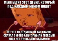 меня бесит этот дебил, который под каждым мемом пишет тут что то дедушка не так старик сказал сурово а вы забыли твёрдый знак нет буквы для седьмого