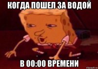 когда пошел за водой в 00:00 времени