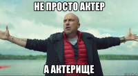 не просто актер а актерище