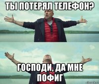 ты потерял телефон? господи, да мне пофиг