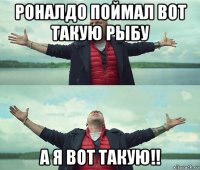 роналдо поймал вот такую рыбу а я вот такую!!