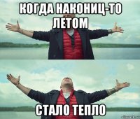 когда накониц-то летом стало тепло