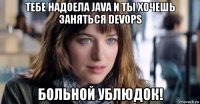 тебе надоела java и ты хочешь заняться devops больной ублюдок!