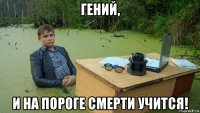 гений, и на пороге смерти учится!