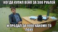 когда купил вейп за 300 рублей и продал за 1000 какому-то лоху