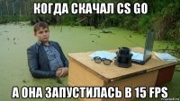 когда скачал cs go а она запустилась в 15 fps