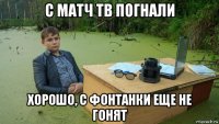 с матч тв погнали хорошо, с фонтанки еще не гонят