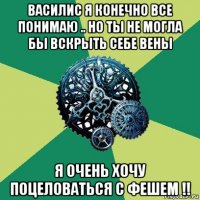 василис я конечно все понимаю .. но ты не могла бы вскрыть себе вены я очень хочу поцеловаться с фешем !!