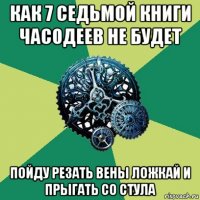 как 7 седьмой книги часодеев не будет пойду резать вены ложкай и прыгать со стула