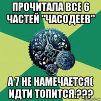 прочитала все 6 частей "часодеев" а 7 не намечается( идти топится.???