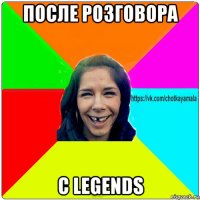 после розговора с legends